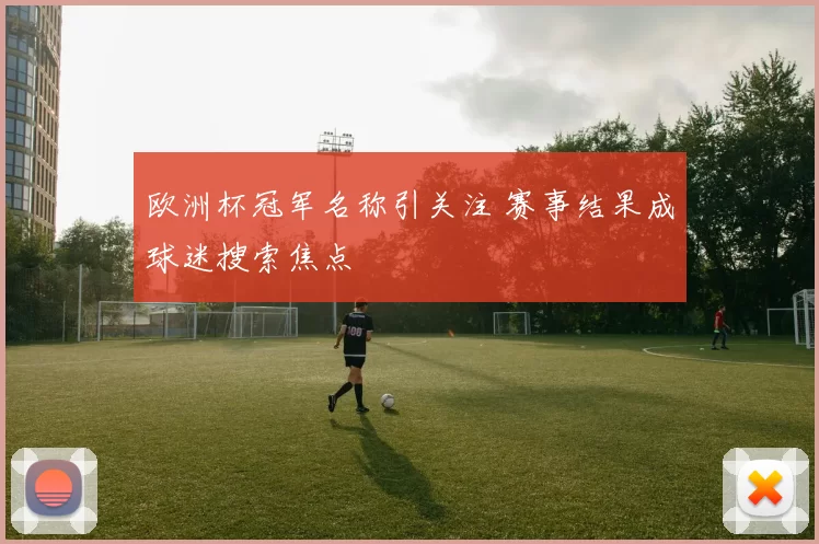 欧洲杯冠军名称引关注 赛事结果成球迷搜索焦点