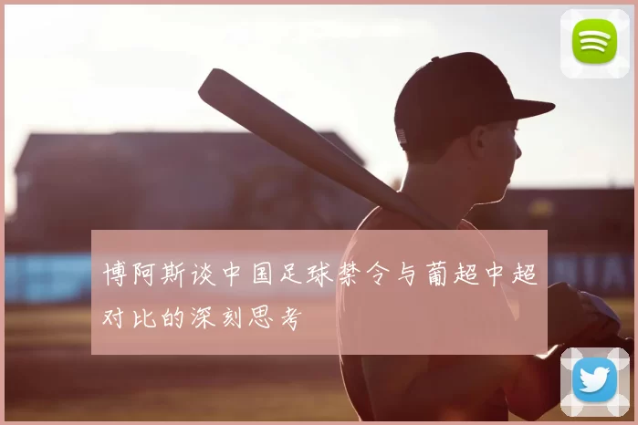博阿斯谈中国足球禁令与葡超中超对比的深刻思考