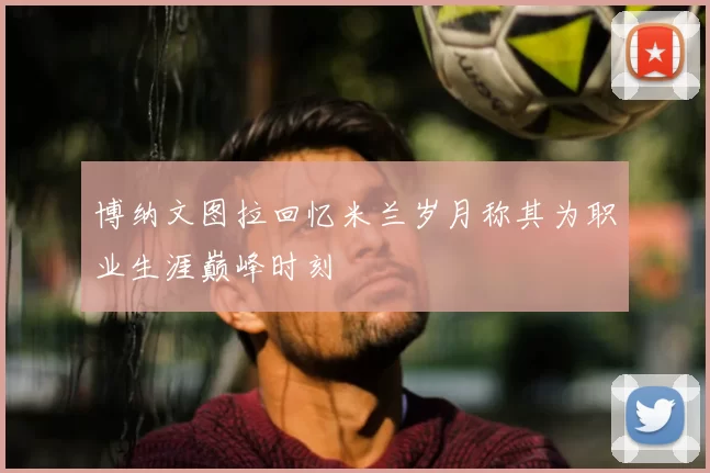 博纳文图拉回忆米兰岁月称其为职业生涯巅峰时刻