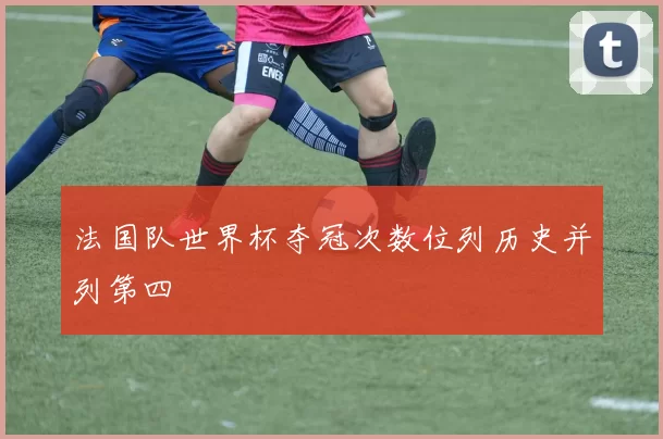 法国队世界杯夺冠次数位列历史并列第四