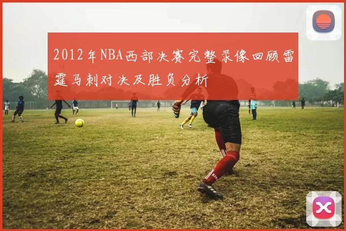 2012年NBA西部决赛完整录像回顾雷霆马刺对决及胜负分析