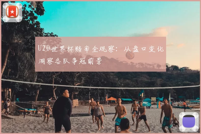 U20世界杯赔率全观察:从盘口变化洞察各队争冠前景
