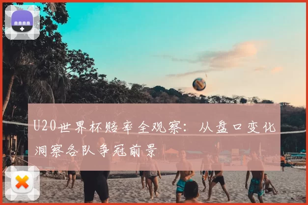 U20世界杯赔率全观察：从盘口变化洞察各队争冠前景