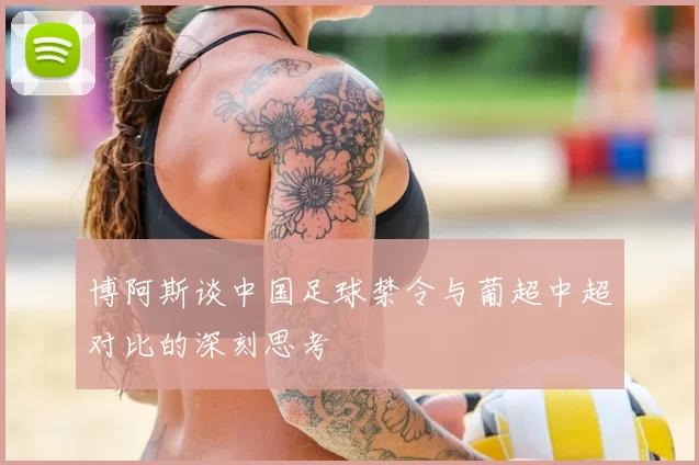 博阿斯谈中国足球禁令与葡超中超对比的深刻思考