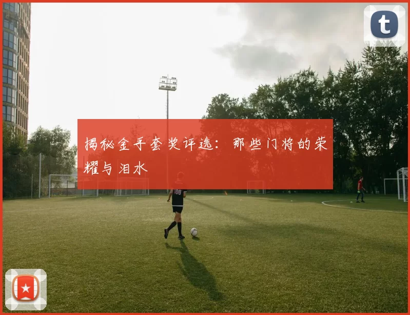 揭秘金手套奖评选:那些门将的荣耀与泪水