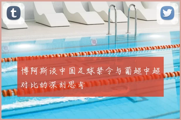 博阿斯谈中国足球禁令与葡超中超对比的深刻思考