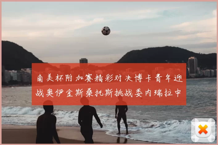 南美杯附加赛精彩对决博卡青年迎战奥伊金斯桑托斯挑战委内瑞拉中央大学