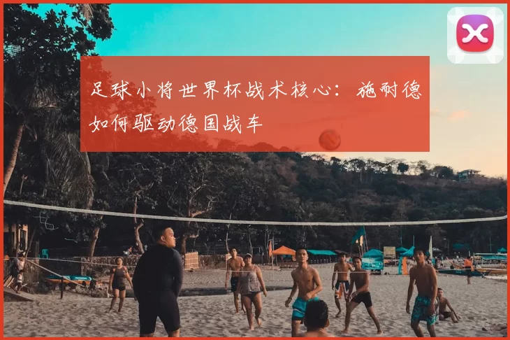 足球小将世界杯战术核心:施耐德如何驱动德国战车