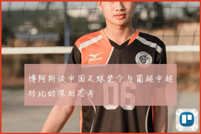 博阿斯谈中国足球禁令与葡超中超对比的深刻思考