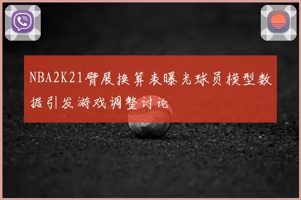 NBA2K21臂展换算表曝光球员模型数据引发游戏调整讨论