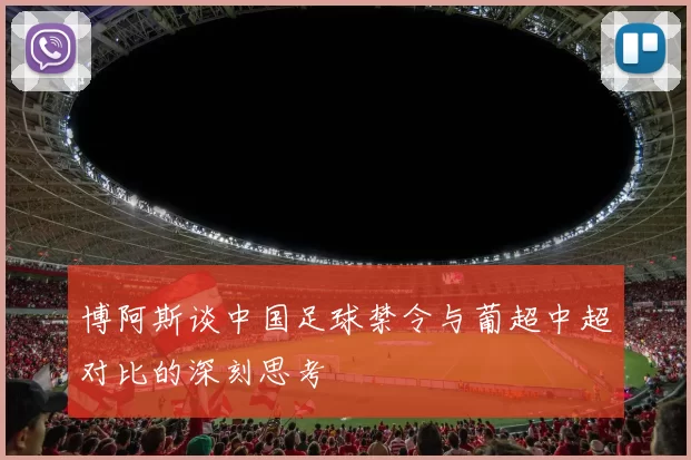 博阿斯谈中国足球禁令与葡超中超对比的深刻思考