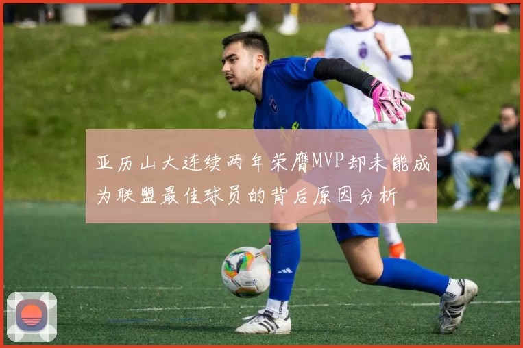 亚历山大连续两年荣膺MVP却未能成为联盟最佳球员的背后原因分析