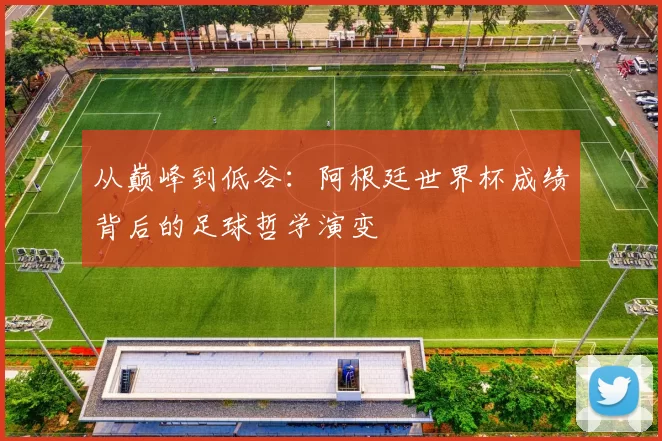 从巅峰到低谷:阿根廷世界杯成绩背后的足球哲学演变