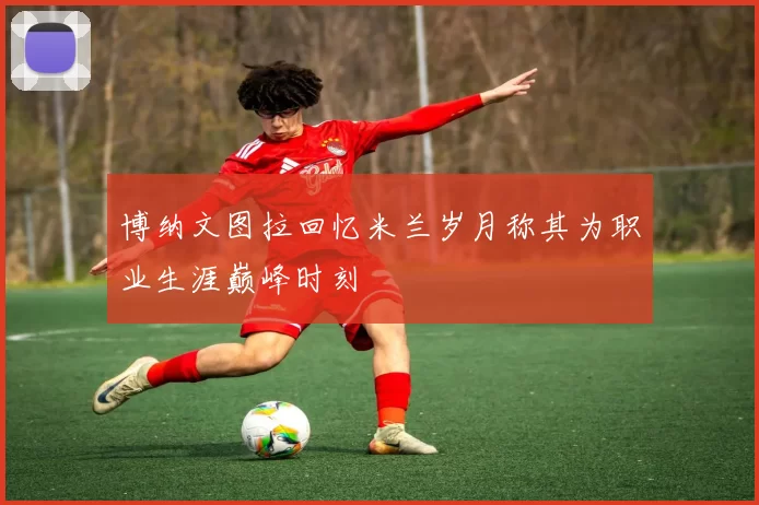 博纳文图拉回忆米兰岁月称其为职业生涯巅峰时刻
