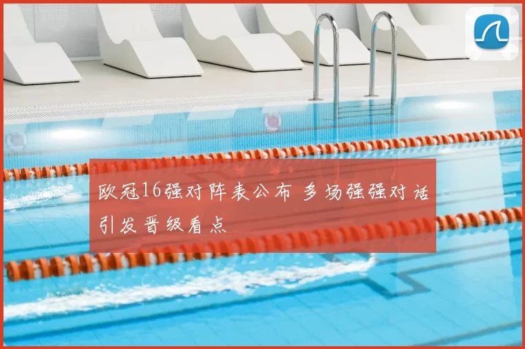 欧冠16强对阵表公布 多场强强对话引发晋级看点