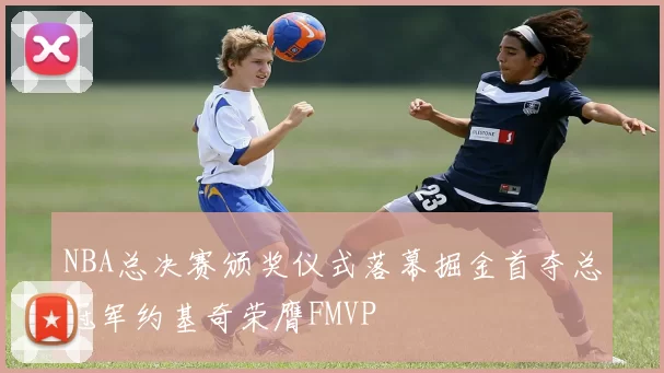 NBA总决赛颁奖仪式落幕掘金首夺总冠军约基奇荣膺FMVP