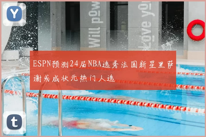 ESPN预测24届NBA选秀法国新星里萨谢或成状元热门人选