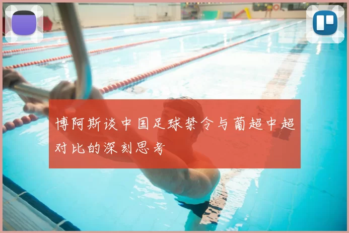 博阿斯谈中国足球禁令与葡超中超对比的深刻思考