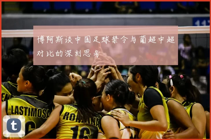 博阿斯谈中国足球禁令与葡超中超对比的深刻思考