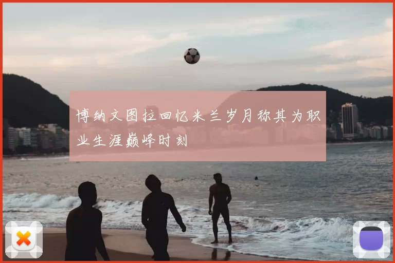 博纳文图拉回忆米兰岁月称其为职业生涯巅峰时刻