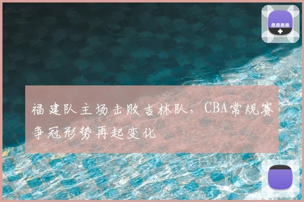 福建队主场击败吉林队，CBA常规赛争冠形势再起变化