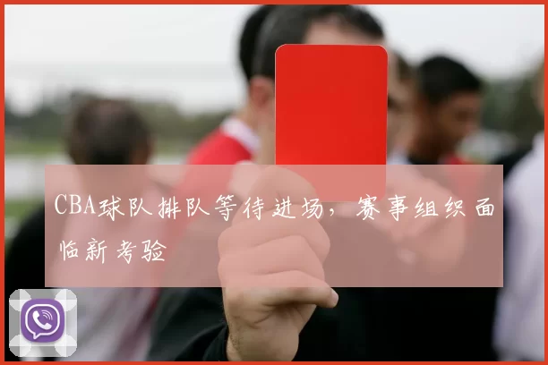 CBA球队排队等待进场，赛事组织面临新考验