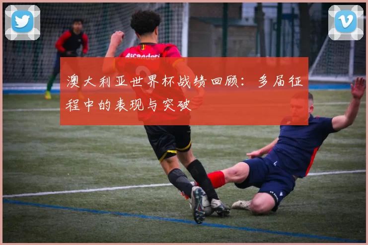 澳大利亚世界杯战绩回顾：多届征程中的表现与突破