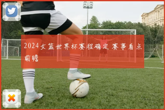 2024女篮世界杯赛程确定 赛事看点前瞻