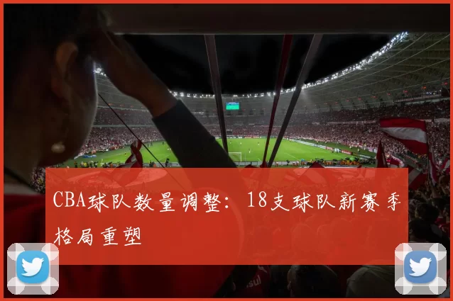 CBA球队数量调整:18支球队新赛季格局重塑
