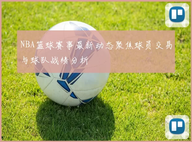 NBA篮球赛事最新动态聚焦球员交易与球队战绩分析