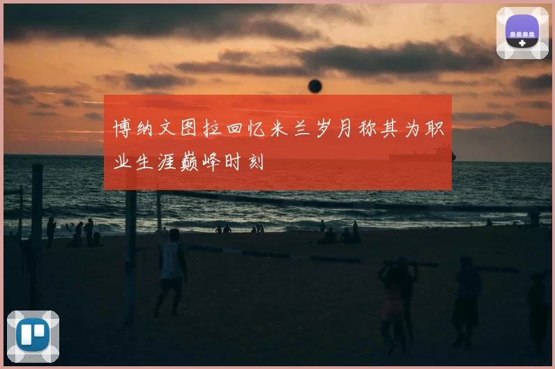 博纳文图拉回忆米兰岁月称其为职业生涯巅峰时刻