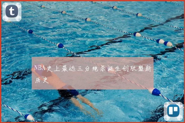NBA史上最远三分绝杀诞生创联盟新历史