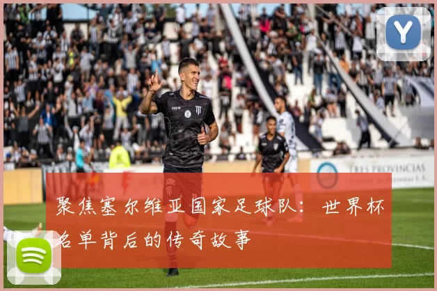 聚焦塞尔维亚国家足球队:世界杯名单背后的传奇故事