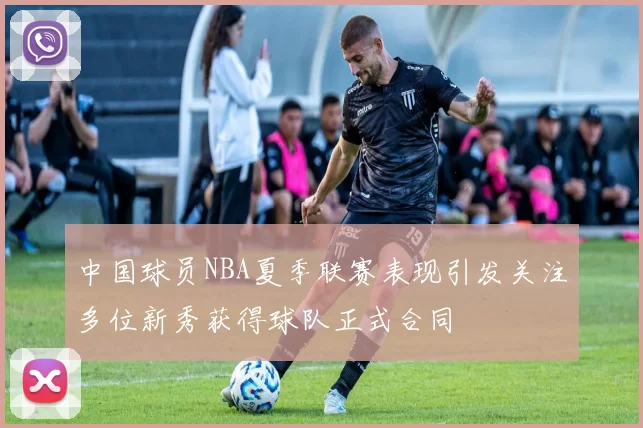 中国球员NBA夏季联赛表现引发关注多位新秀获得球队正式合同
