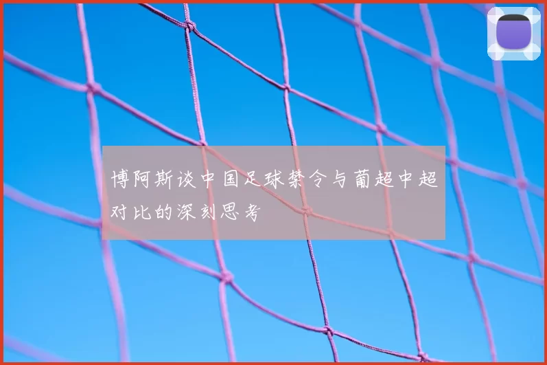 博阿斯谈中国足球禁令与葡超中超对比的深刻思考