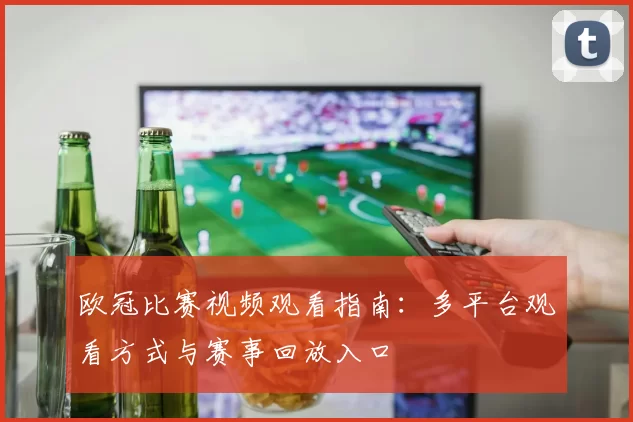 欧冠比赛视频观看指南:多平台观看方式与赛事回放入口