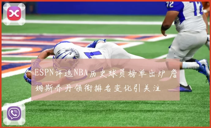 ESPN评选NBA历史球员榜单出炉 詹姆斯乔丹领衔排名变化引关注