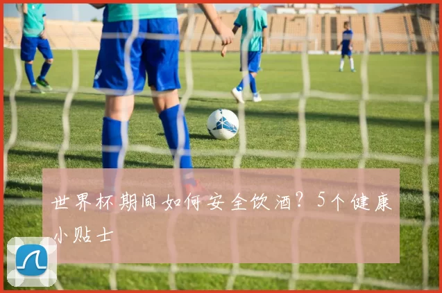 世界杯期间如何安全饮酒?5个健康小贴士
