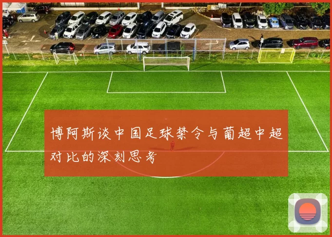 博阿斯谈中国足球禁令与葡超中超对比的深刻思考