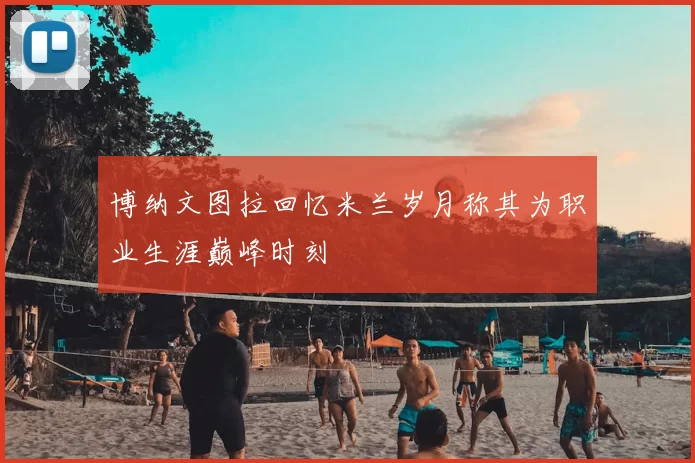 博纳文图拉回忆米兰岁月称其为职业生涯巅峰时刻
