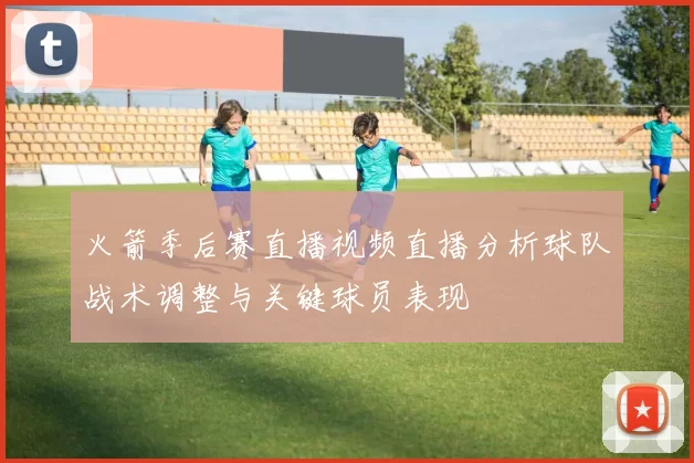 火箭季后赛直播视频直播分析球队战术调整与关键球员表现