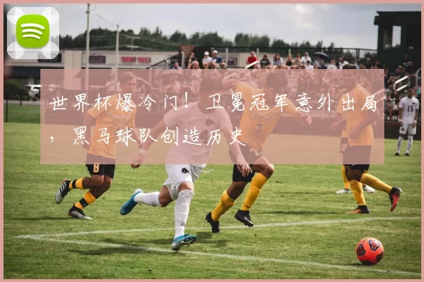 世界杯爆冷门!卫冕冠军意外出局,黑马球队创造历史