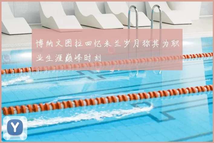 博纳文图拉回忆米兰岁月称其为职业生涯巅峰时刻