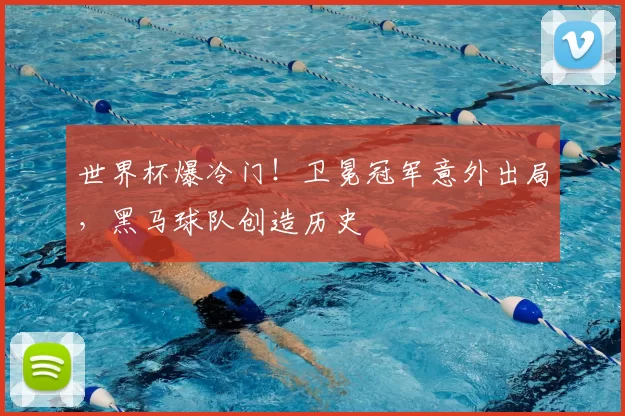 世界杯爆冷门!卫冕冠军意外出局,黑马球队创造历史