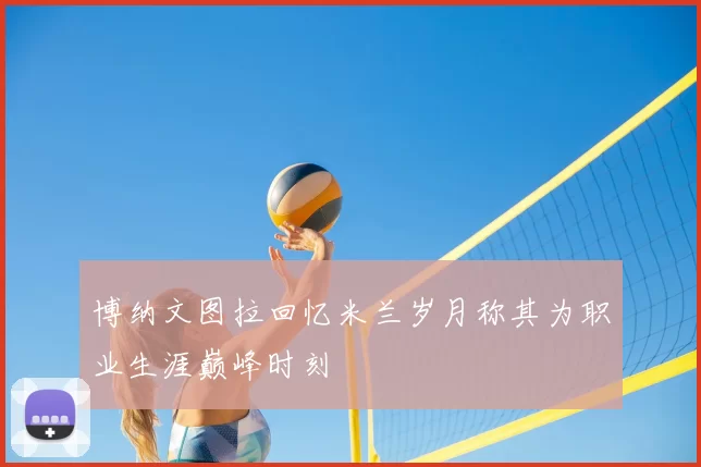 博纳文图拉回忆米兰岁月称其为职业生涯巅峰时刻