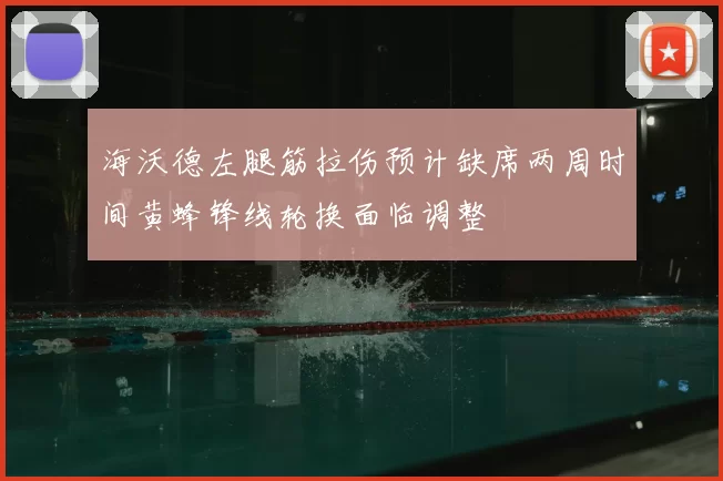 海沃德左腿筋拉伤预计缺席两周时间黄蜂锋线轮换面临调整