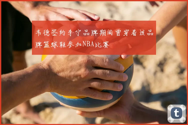 韦德签约李宁品牌期间曾穿着该品牌篮球鞋参加NBA比赛