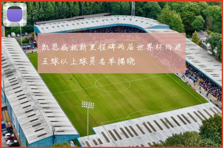 凯恩成就新里程碑两届世界杯均进五球以上球员名单揭晓