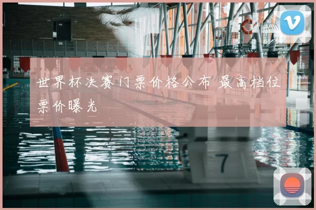 世界杯决赛门票价格公布 最高档位票价曝光