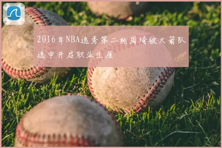 2016年NBA选秀第二轮周琦被火箭队选中开启职业生涯